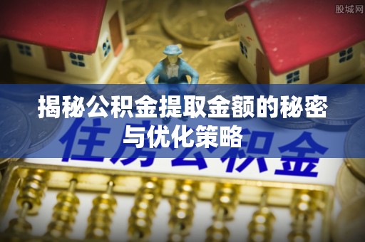 果洛揭秘公积金提取金额的秘密与优化策略