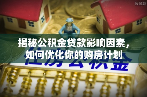 果洛揭秘公积金贷款影响因素，如何优化你的购房计划