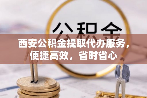 果洛西安公积金提取代办服务，便捷高效，省时省心