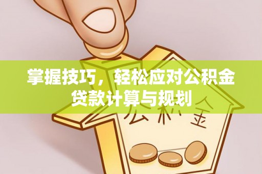 果洛掌握技巧，轻松应对公积金贷款计算与规划