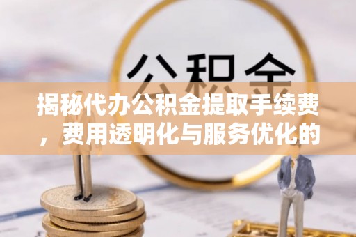 果洛揭秘代办公积金提取手续费，费用透明化与服务优化的关键