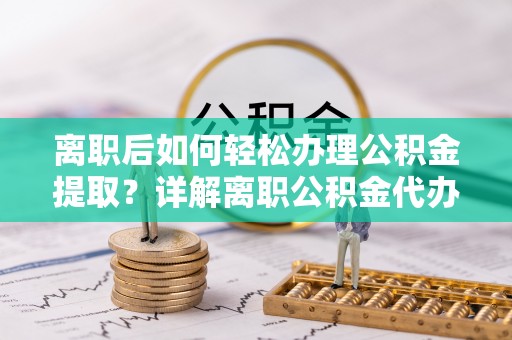 果洛离职后如何轻松办理公积金提取？详解离职公积金代办提取流程