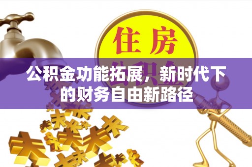 果洛公积金功能拓展，新时代下的财务自由新路径
