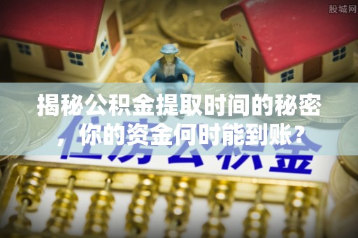 果洛揭秘公积金提取时间的秘密，你的资金何时能到账？