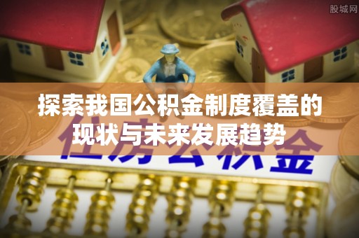 果洛探索我国公积金制度覆盖的现状与未来发展趋势