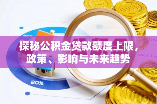 果洛探秘公积金贷款额度上限，政策、影响与未来趋势