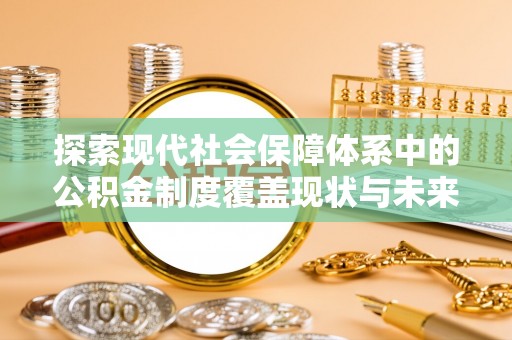 果洛探索现代社会保障体系中的公积金制度覆盖现状与未来