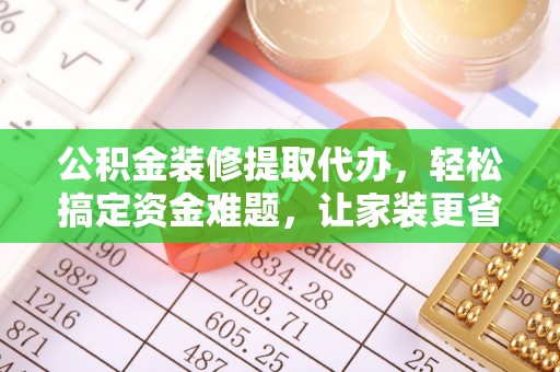 果洛公积金装修提取代办，轻松搞定资金难题，让家装更省心
