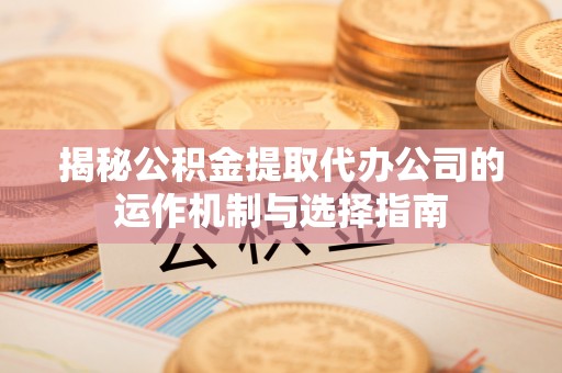 果洛揭秘公积金提取代办公司的运作机制与选择指南