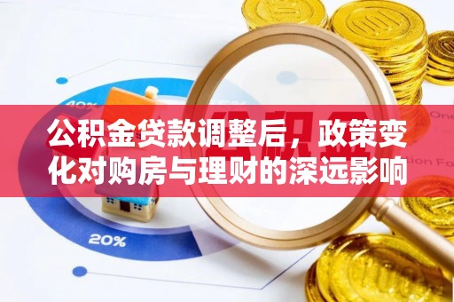果洛公积金贷款调整后，政策变化对购房与理财的深远影响