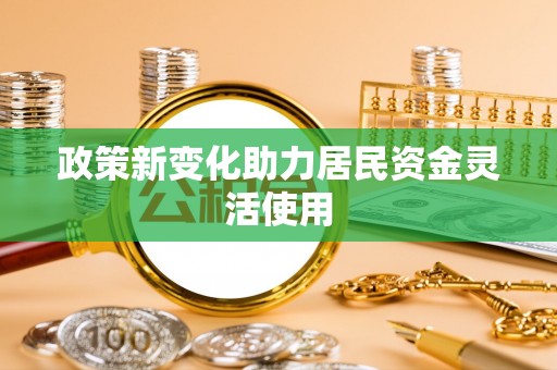 果洛政策新变化助力居民资金灵活使用