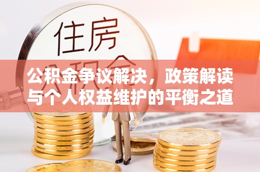 果洛公积金争议解决，政策解读与个人权益维护的平衡之道