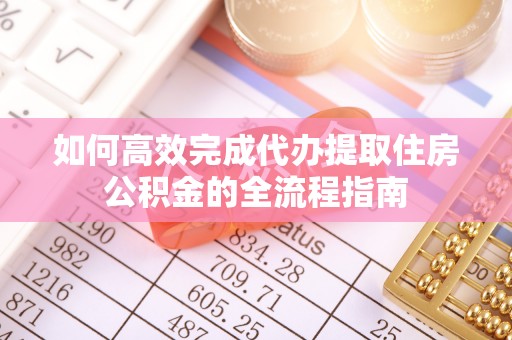 果洛如何高效完成代办提取住房公积金的全流程指南