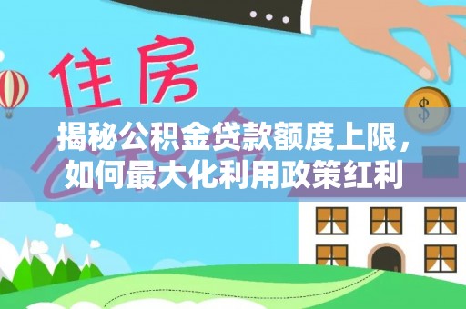 果洛揭秘公积金贷款额度上限，如何最大化利用政策红利