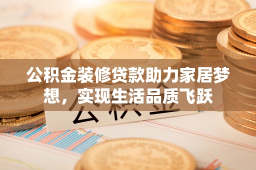 果洛公积金装修贷款助力家居梦想，实现生活品质飞跃