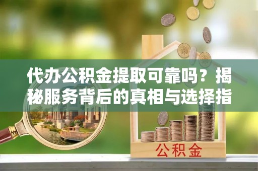 果洛代办公积金提取可靠吗？揭秘服务背后的真相与选择指南