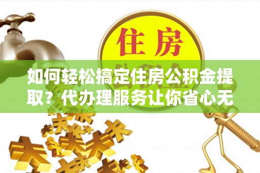 果洛如何轻松搞定住房公积金提取？代办理服务让你省心无忧