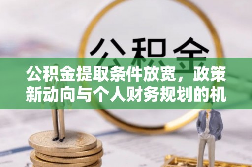 果洛公积金提取条件放宽，政策新动向与个人财务规划的机遇