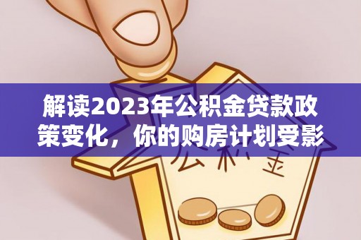 果洛解读2023年公积金贷款政策变化，你的购房计划受影响了吗？