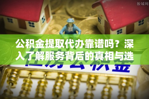 果洛公积金提取代办靠谱吗？深入了解服务背后的真相与选择指南