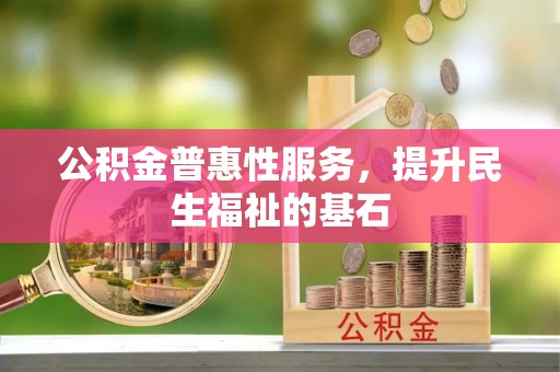 果洛公积金普惠性服务，提升民生福祉的基石