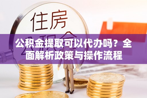 果洛公积金提取可以代办吗？全面解析政策与操作流程
