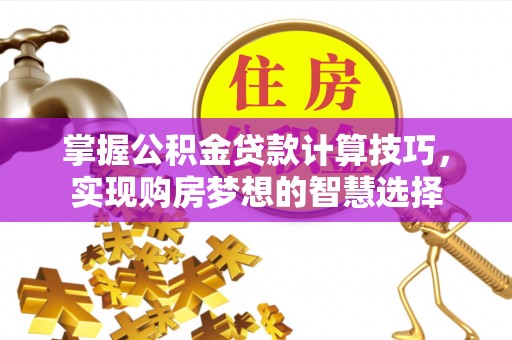 果洛掌握公积金贷款计算技巧，实现购房梦想的智慧选择