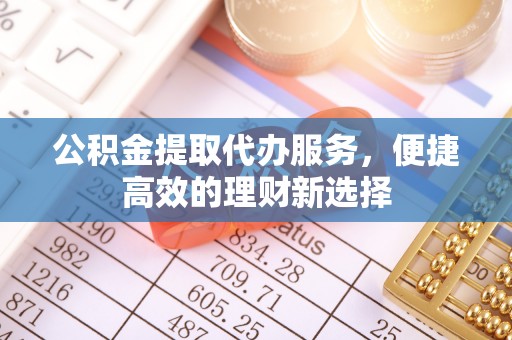 果洛公积金提取代办服务，便捷高效的理财新选择