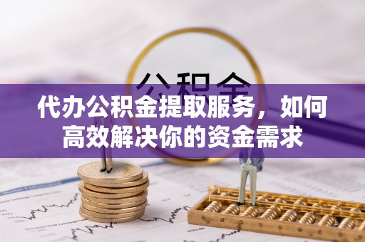 果洛代办公积金提取服务，如何高效解决你的资金需求