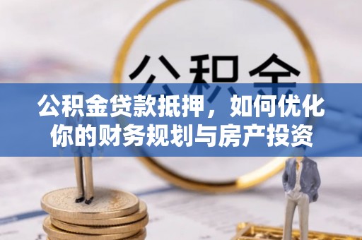 果洛公积金贷款抵押，如何优化你的财务规划与房产投资