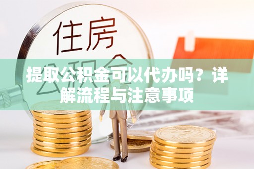 果洛提取公积金可以代办吗？详解流程与注意事项