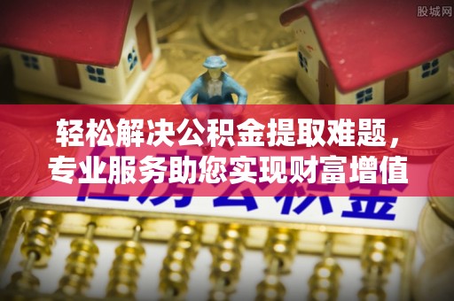 果洛轻松解决公积金提取难题，专业服务助您实现财富增值——代办公积金提取