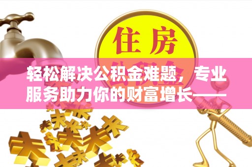 果洛轻松解决公积金难题，专业服务助力你的财富增长——代办公积金提取