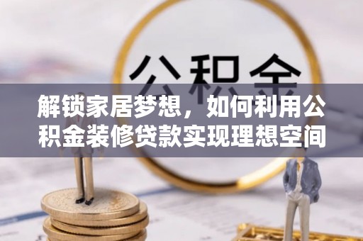 果洛解锁家居梦想，如何利用公积金装修贷款实现理想空间