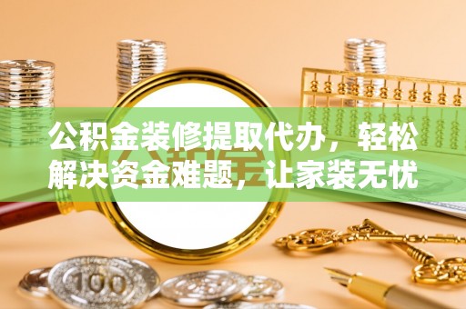 果洛公积金装修提取代办，轻松解决资金难题，让家装无忧