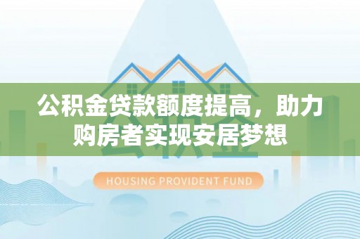 果洛公积金贷款额度提高，助力购房者实现安居梦想