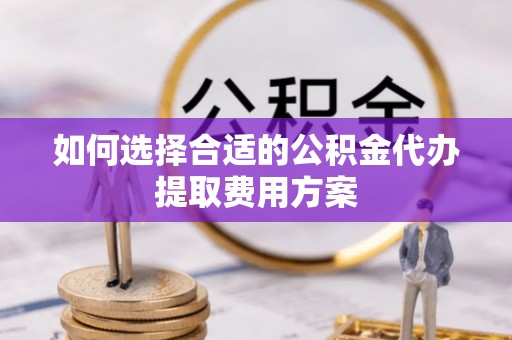 果洛如何选择合适的公积金代办提取费用方案