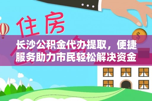 果洛长沙公积金代办提取，便捷服务助力市民轻松解决资金需求