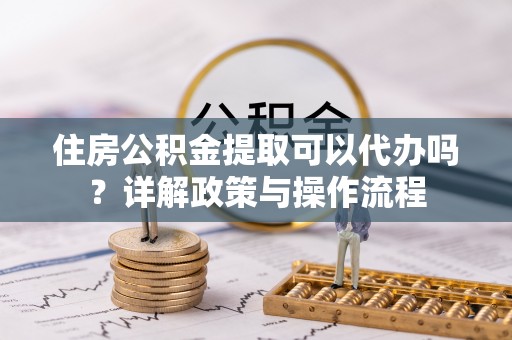 果洛住房公积金提取可以代办吗？详解政策与操作流程