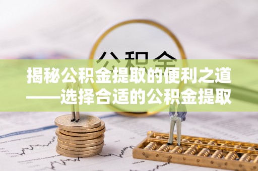 果洛揭秘公积金提取的便利之道——选择合适的公积金提取代办公司是关键