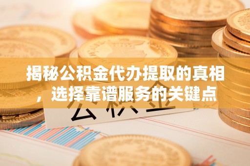 果洛揭秘公积金代办提取的真相，选择靠谱服务的关键点