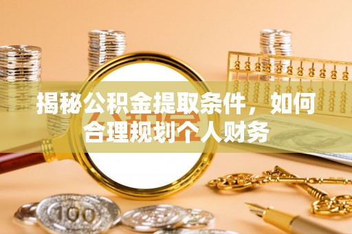 果洛揭秘公积金提取条件，如何合理规划个人财务