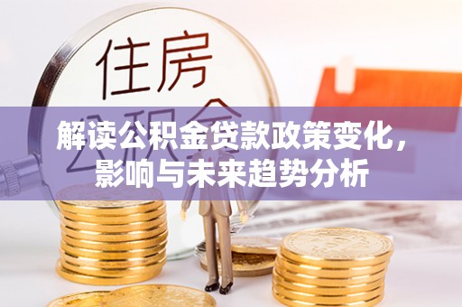 果洛解读公积金贷款政策变化，影响与未来趋势分析