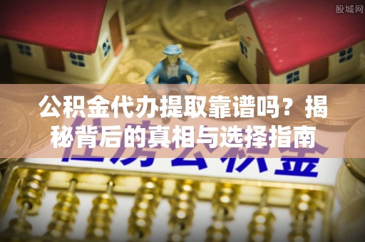 果洛公积金代办提取靠谱吗？揭秘背后的真相与选择指南