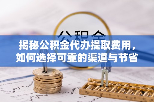 果洛揭秘公积金代办提取费用，如何选择可靠的渠道与节省成本