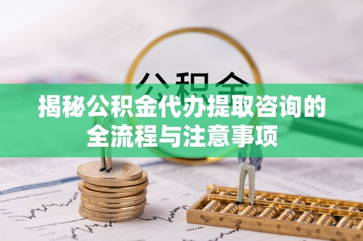 果洛揭秘公积金代办提取咨询的全流程与注意事项