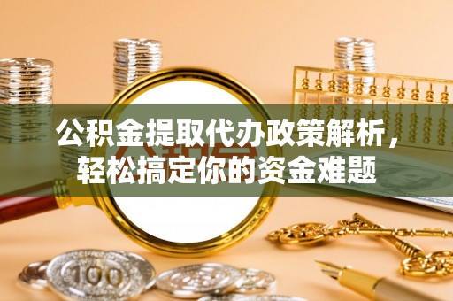 果洛公积金提取代办政策解析，轻松搞定你的资金难题