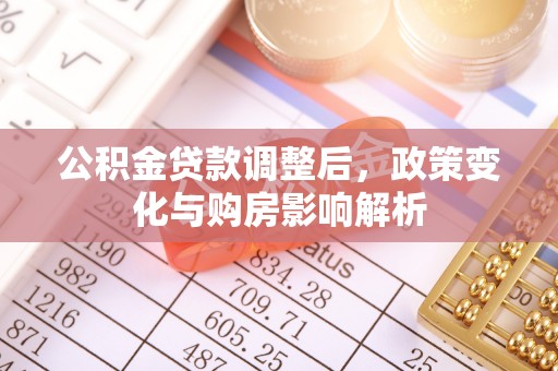 果洛公积金贷款调整后，政策变化与购房影响解析