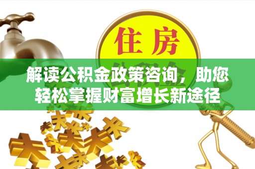 果洛解读公积金政策咨询，助您轻松掌握财富增长新途径