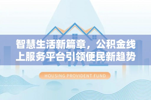果洛智慧生活新篇章，公积金线上服务平台引领便民新趋势